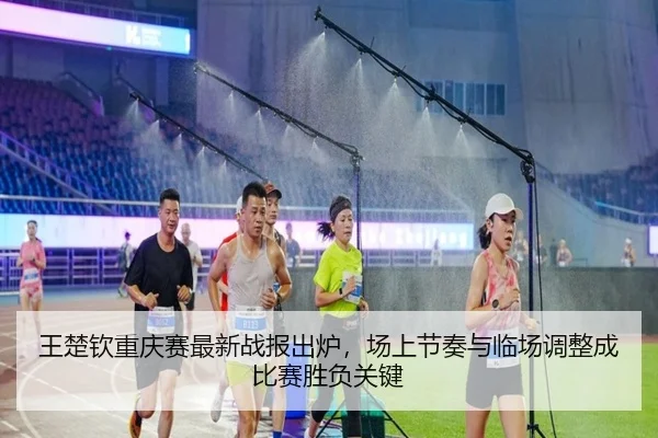 王楚钦重庆赛最新战报出炉，场上节奏与临场调整成比赛胜负关键 | kaiyun
